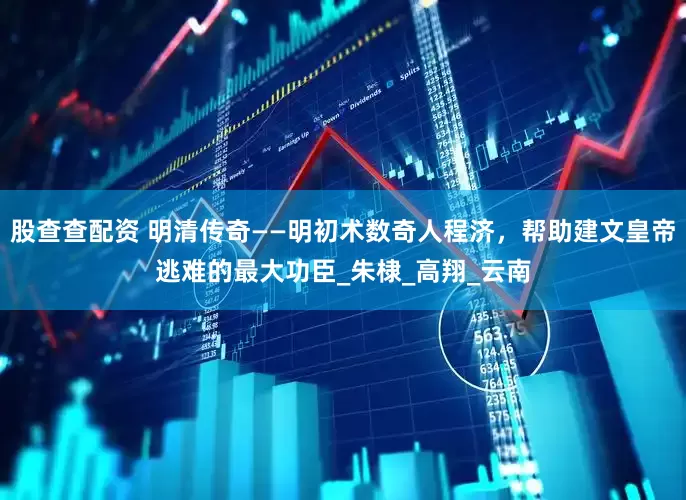股查查配资 明清传奇——明初术数奇人程济，帮助建文皇帝逃难的最大功臣_朱棣_高翔_云南
