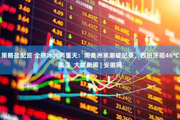 策略盈配资 全球冰火两重天：南美洲寒潮破纪录，西班牙现46℃高温_大皖新闻 | 安徽网