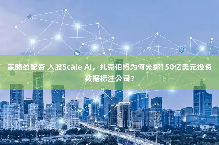 策略盈配资 入股Scale AI，扎克伯格为何豪掷150亿美元投资数据标注公司？