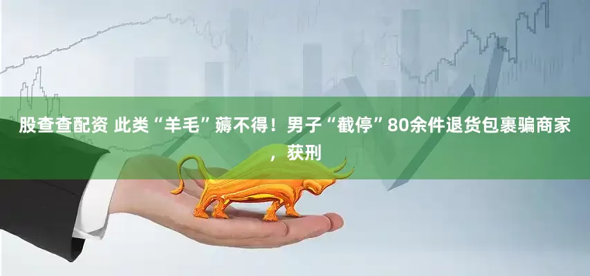 股查查配资 此类“羊毛”薅不得！男子“截停”80余件退货包裹骗商家，获刑
