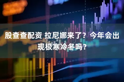 股查查配资 拉尼娜来了？今年会出现极寒冷冬吗？