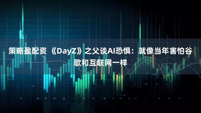 策略盈配资 《DayZ》之父谈AI恐惧：就像当年害怕谷歌和互联网一样