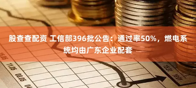 股查查配资 工信部396批公告：通过率50%，燃电系统均由广东企业配套