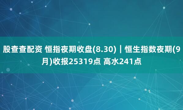 股查查配资 恒指夜期收盘(8.30)︱恒生指数夜期(9月)收报25319点 高水241点