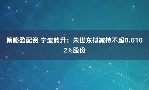 策略盈配资 宁波韵升：朱世东拟减持不超0.0102%股份