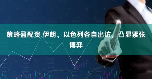 策略盈配资 伊朗、以色列各自出访，凸显紧张博弈