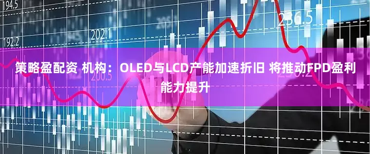 策略盈配资 机构：OLED与LCD产能加速折旧 将推动FPD盈利能力提升