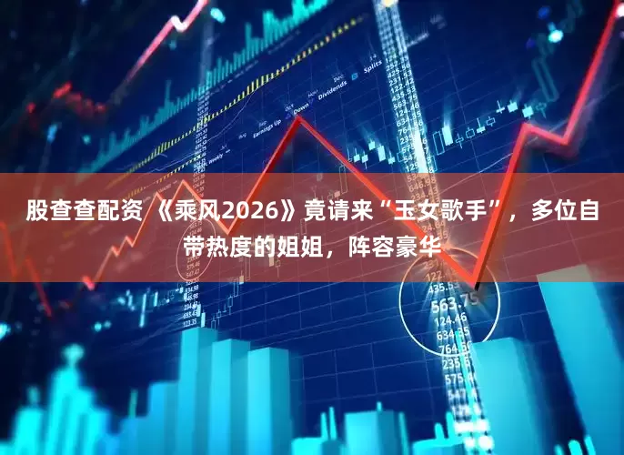 股查查配资 《乘风2026》竟请来“玉女歌手”，多位自带热度的姐姐，阵容豪华