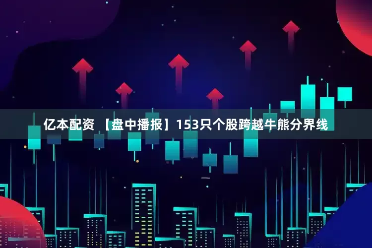 亿本配资 【盘中播报】153只个股跨越牛熊分界线