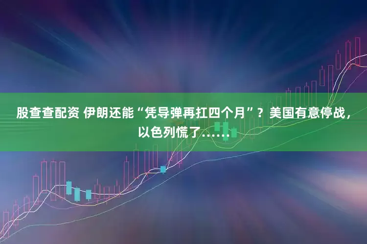 股查查配资 伊朗还能“凭导弹再扛四个月”？美国有意停战，以色列慌了……