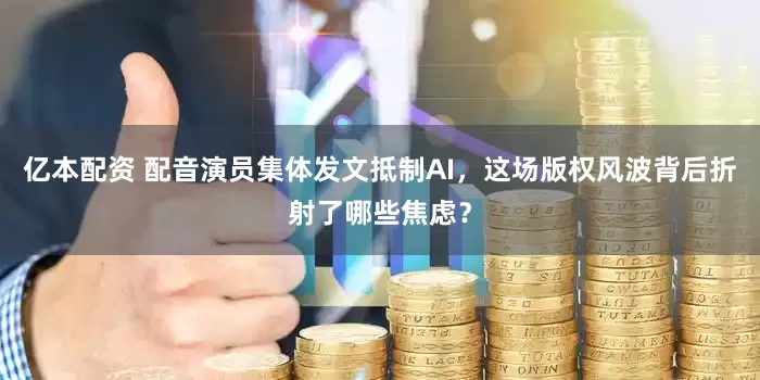 亿本配资 配音演员集体发文抵制AI，这场版权风波背后折射了哪些焦虑？