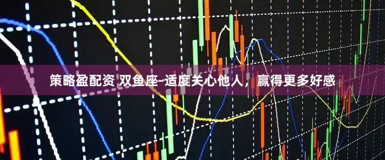 策略盈配资 双鱼座-适度关心他人，赢得更多好感
