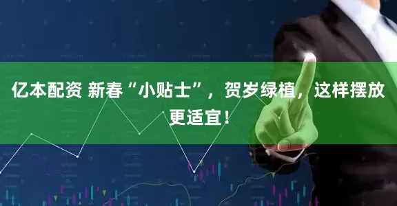 亿本配资 新春“小贴士”，贺岁绿植，这样摆放更适宜！