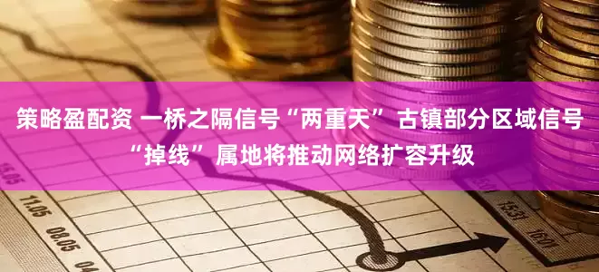 策略盈配资 一桥之隔信号“两重天” 古镇部分区域信号“掉线” 属地将推动网络扩容升级