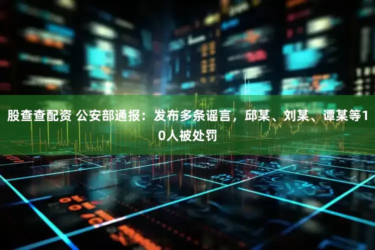 股查查配资 公安部通报：发布多条谣言，邱某、刘某、谭某等10人被处罚