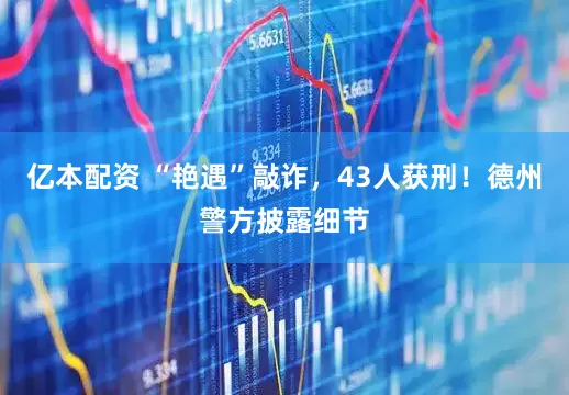 亿本配资 “艳遇”敲诈，43人获刑！德州警方披露细节